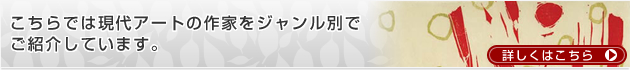 こちらでは現代アートの作家をジャンル別でご紹介しています。