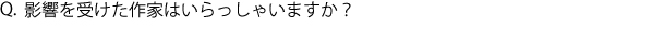 Q.影響を受けた作家はいらっしゃいますか？