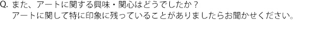 Q.また、アートに関する興味・関心はどうでしたか？アートに関して特に印象に残っていることがありましたらお聞かせください。