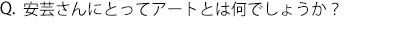 Q.安芸さんにとってアートとは何でしょうか？